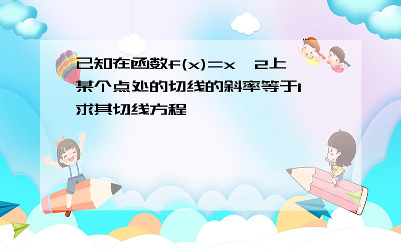 已知在函数f(x)=x^2上某个点处的切线的斜率等于1,求其切线方程