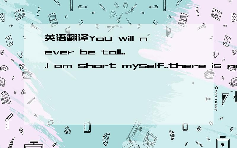 英语翻译You will never be tall...I am short myself..there is not