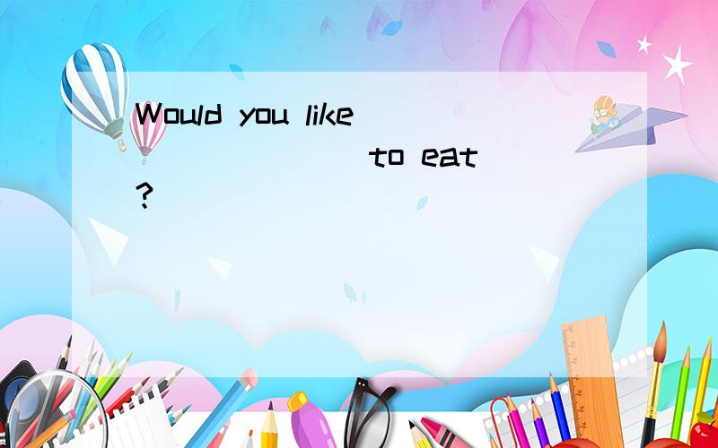 Would you like ______ to eat?