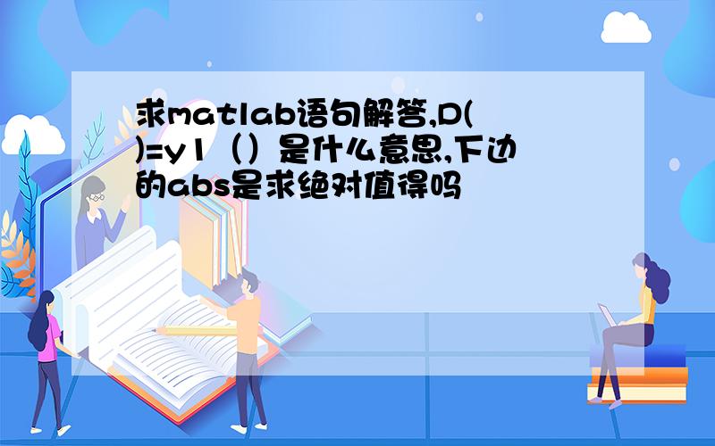 求matlab语句解答,D()=y1（）是什么意思,下边的abs是求绝对值得吗