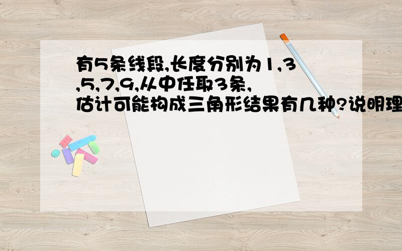 有5条线段,长度分别为1,3,5,7,9,从中任取3条,估计可能构成三角形结果有几种?说明理由