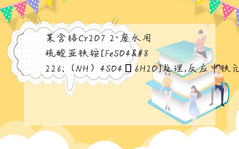 某含铬Cr2O7 2-废水用硫酸亚铁铵[FeSO4•（NH）4SO4•6H2O]处理,反应中铁元