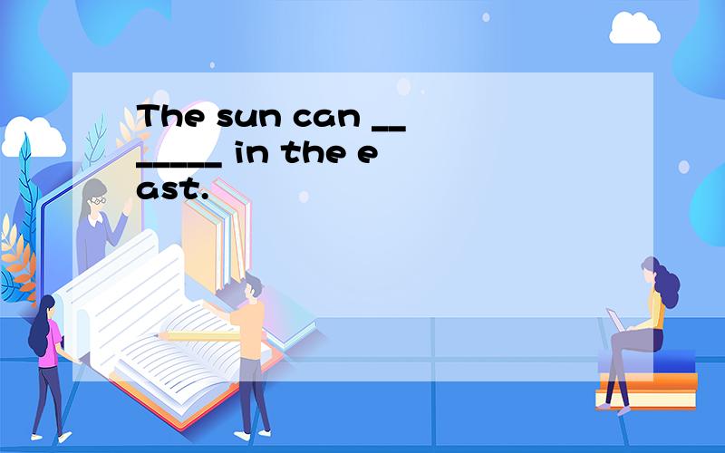 The sun can _______ in the east.