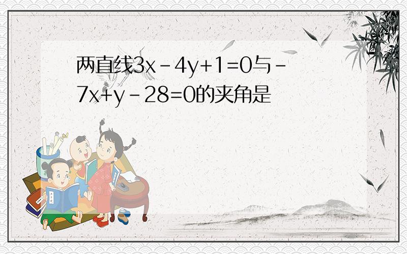 两直线3x-4y+1=0与-7x+y-28=0的夹角是