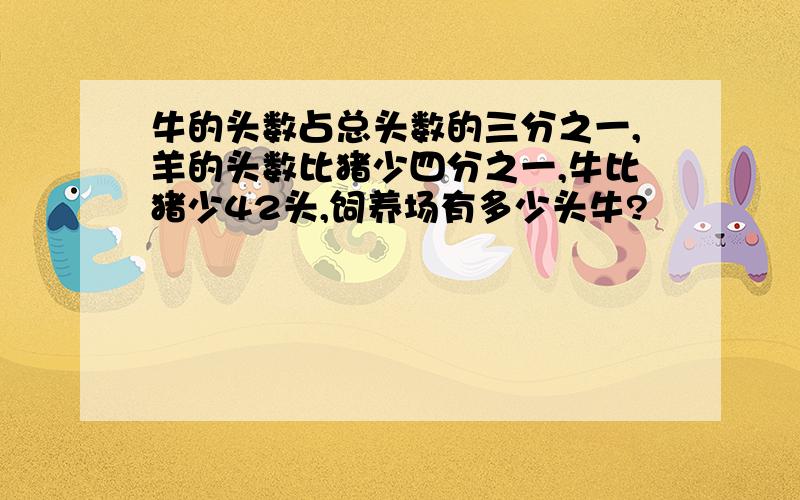 牛的头数占总头数的三分之一,羊的头数比猪少四分之一,牛比猪少42头,饲养场有多少头牛?