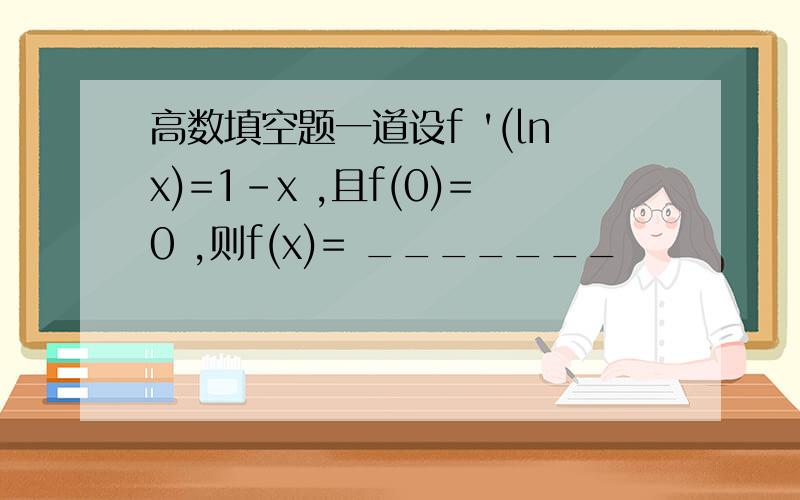 高数填空题一道设f '(lnx)=1-x ,且f(0)=0 ,则f(x)= _______