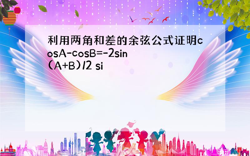 利用两角和差的余弦公式证明cosA-cosB=-2sin(A+B)/2 si