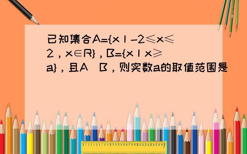 已知集合A={x丨-2≤x≤2，x∈R}，B={x丨x≥a}，且A⊆B，则实数a的取值范围是______．