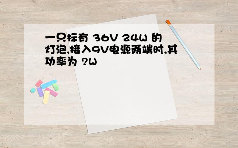 一只标有 36V 24W 的灯泡,接入9V电源两端时,其功率为 ?W