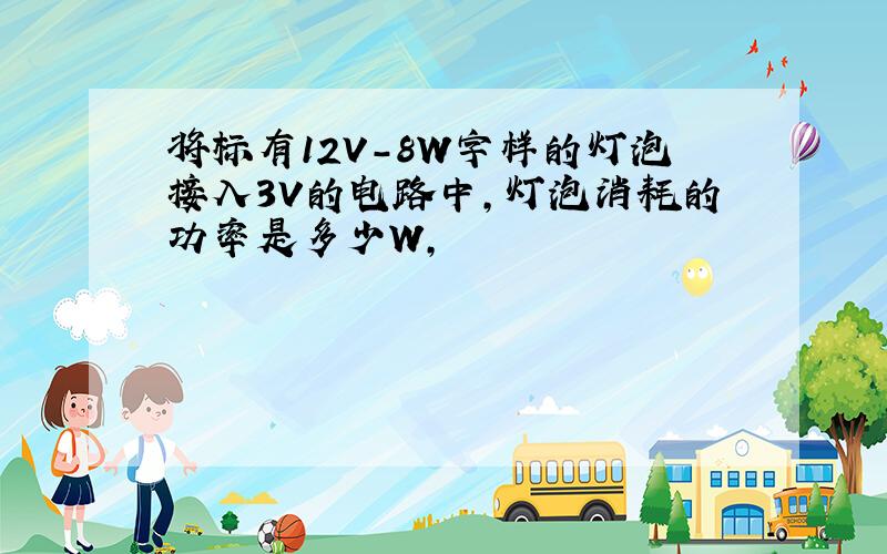 将标有12V-8W字样的灯泡接入3V的电路中,灯泡消耗的功率是多少W,