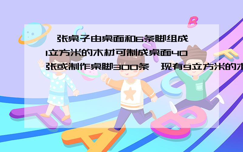 一张桌子由桌面和6条脚组成,1立方米的木材可制成桌面40张或制作桌脚300条,现有9立方米的木材,