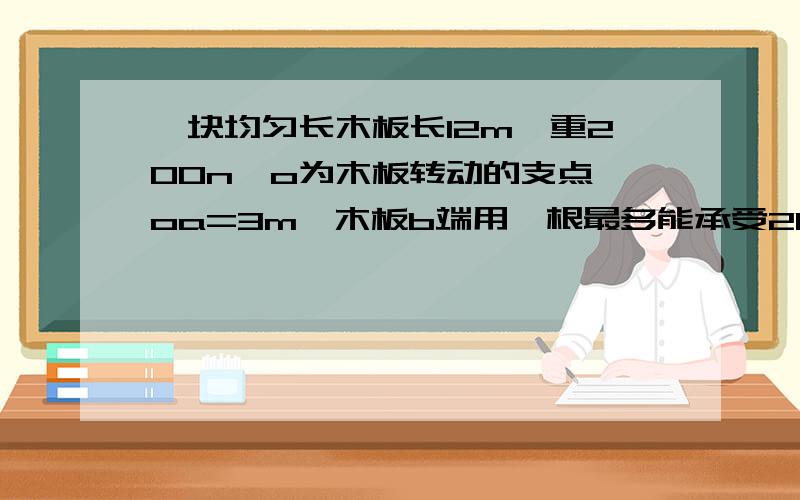 一块均匀长木板长12m,重200n,o为木板转动的支点,oa=3m,木板b端用一根最多能承受20