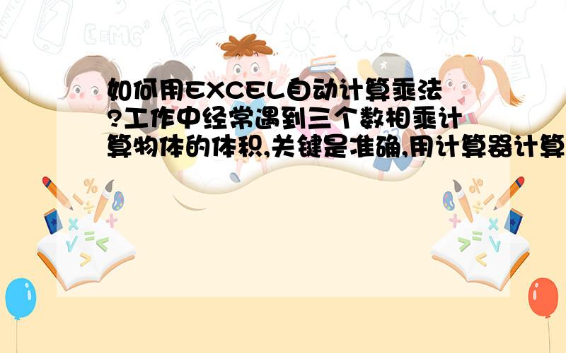 如何用EXCEL自动计算乘法?工作中经常遇到三个数相乘计算物体的体积,关键是准确,用计算器计算总出错,谢