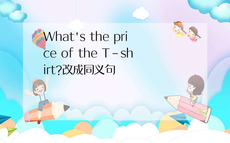 What's the price of the T-shirt?改成同义句