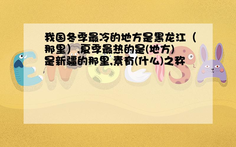 我国冬季最冷的地方是黑龙江（那里）,夏季最热的是(地方)是新疆的那里,素有(什么)之称