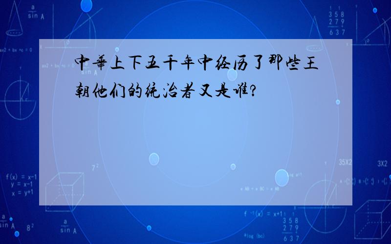 中华上下五千年中经历了那些王朝他们的统治者又是谁?