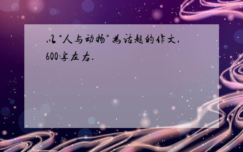 以“人与动物”为话题的作文,600字左右.