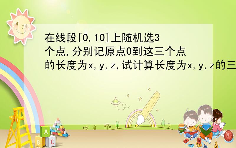 在线段[0,10]上随机选3个点,分别记原点0到这三个点的长度为x,y,z,试计算长度为x,y,z的三条线段可以构成三角