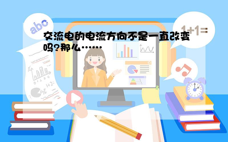 交流电的电流方向不是一直改变吗?那么……