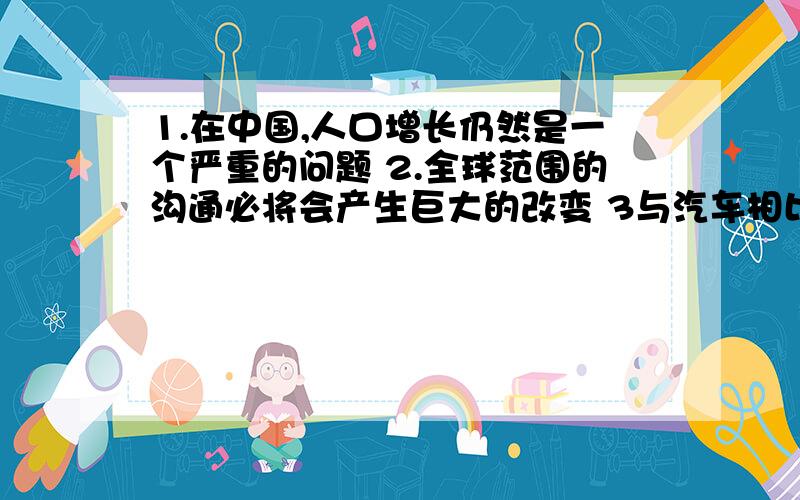 1.在中国,人口增长仍然是一个严重的问题 2.全球范围的沟通必将会产生巨大的改变 3与汽车相比,