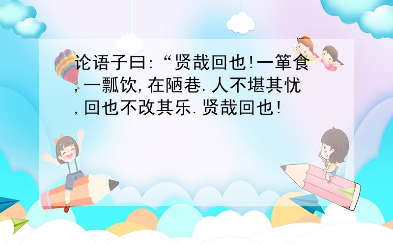 论语子曰:“贤哉回也!一箪食,一瓢饮,在陋巷.人不堪其忧,回也不改其乐.贤哉回也!