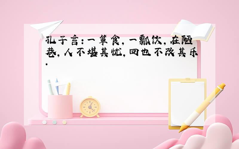 孔子言:一箪食,一瓢饮,在陋巷,人不堪其忧,回也不改其乐.