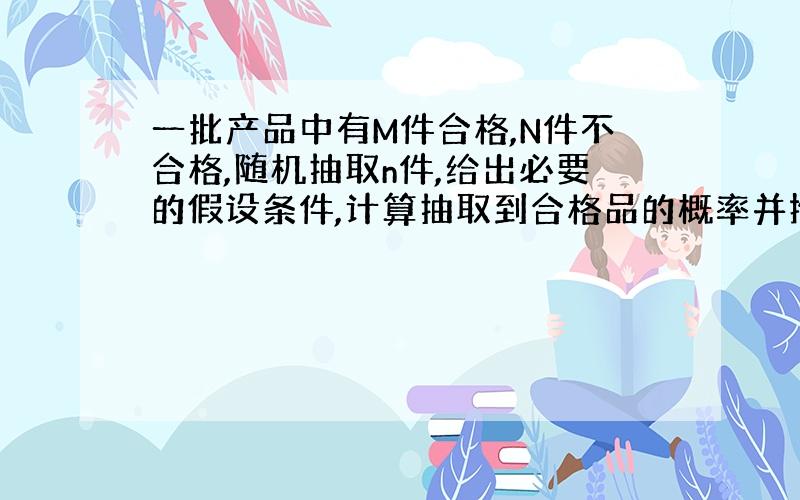 一批产品中有M件合格,N件不合格,随机抽取n件,给出必要的假设条件,计算抽取到合格品的概率并推导平均