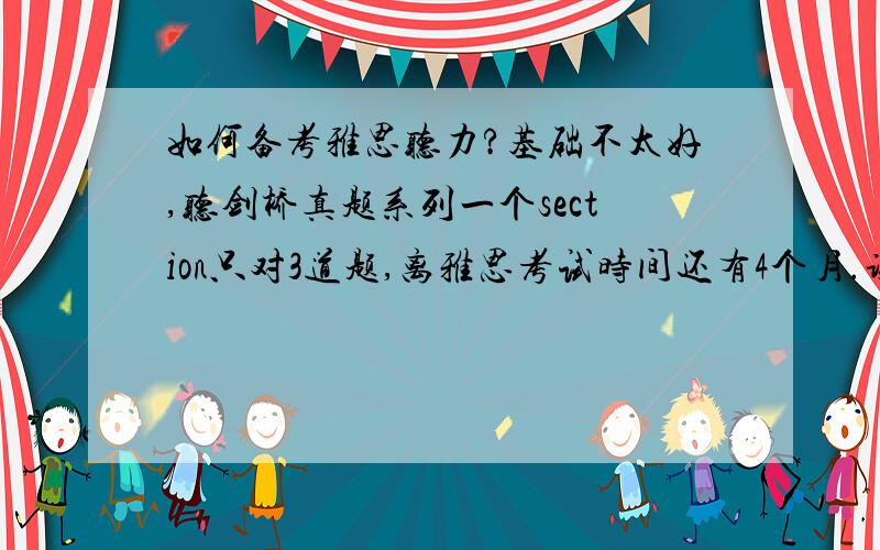 如何备考雅思听力?基础不太好,听剑桥真题系列一个section只对3道题,离雅思考试时间还有4个月.谢谢