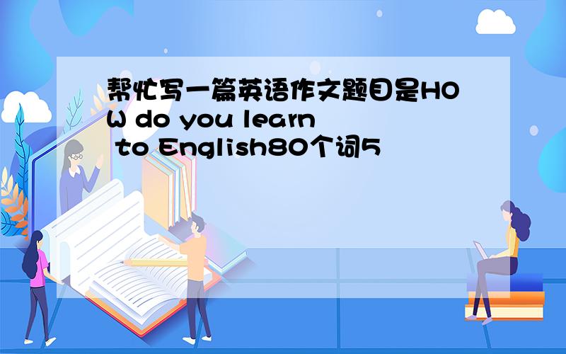 帮忙写一篇英语作文题目是HOW do you learn to English80个词5