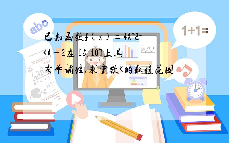 已知函数f(x)=4X^2-KX+2在 [5,10]上具有单调性,求实数K的取值范围