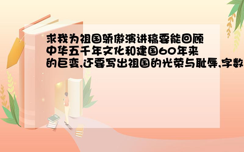 求我为祖国骄傲演讲稿要能回顾中华五千年文化和建国60年来的巨变,还要写出祖国的光荣与耻辱,字数越多越好.不要仅仅回顾建国