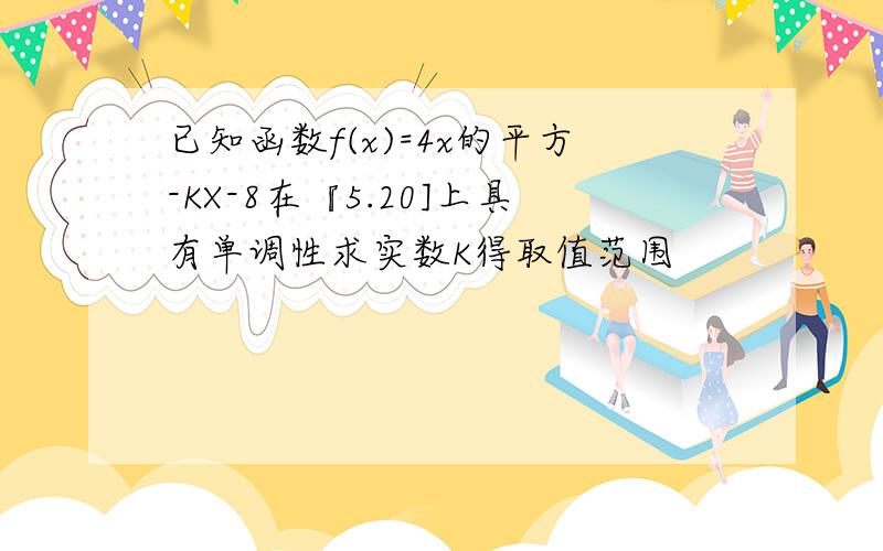 已知函数f(x)=4x的平方-KX-8在『5.20]上具有单调性求实数K得取值范围