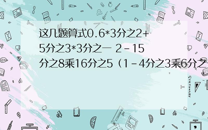 这几题算式0.6*3分之2+5分之3*3分之一 2-15分之8乘16分之5（1-4分之3乘6分之一）/4分之1