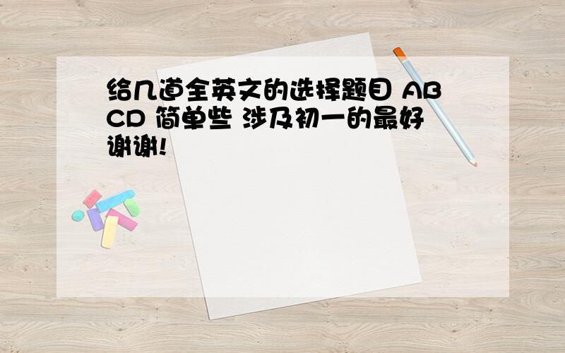 给几道全英文的选择题目 ABCD 简单些 涉及初一的最好谢谢!