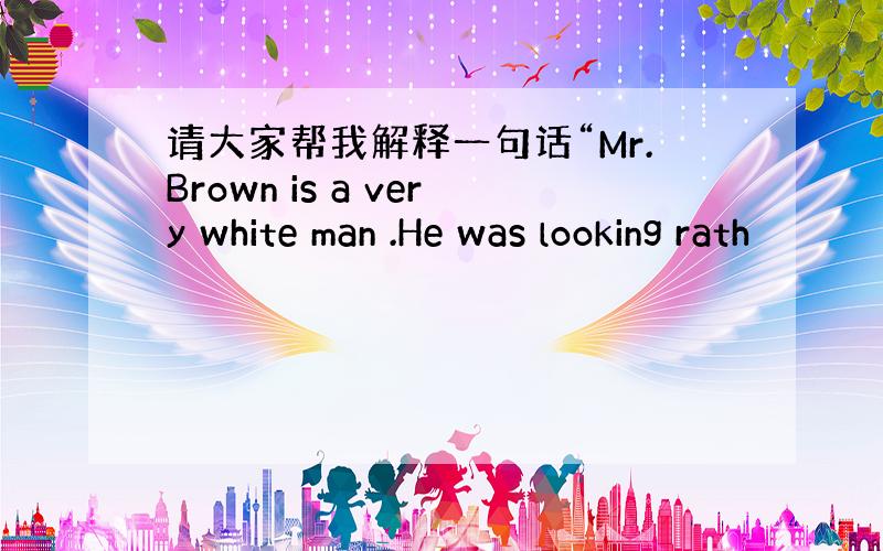 请大家帮我解释一句话“Mr.Brown is a very white man .He was looking rath