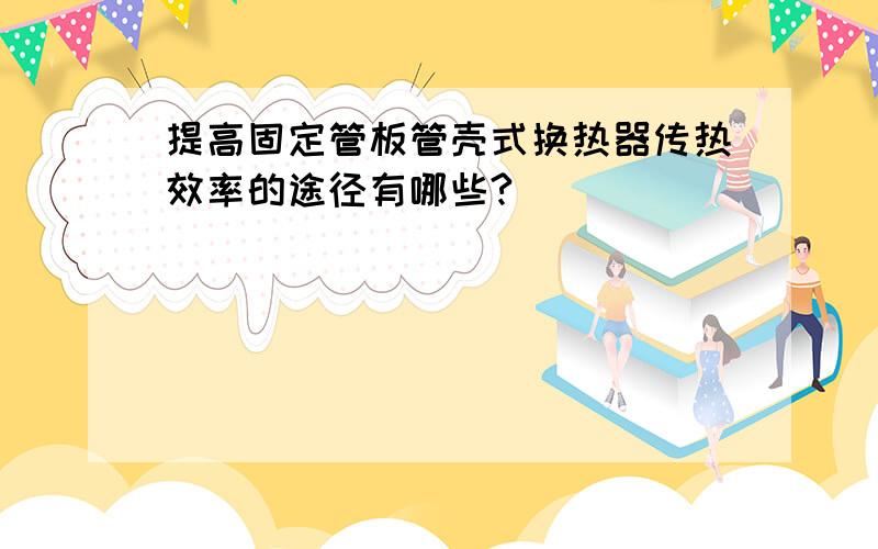 提高固定管板管壳式换热器传热效率的途径有哪些?