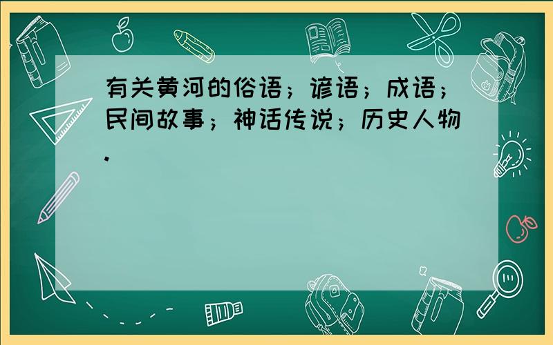 有关黄河的俗语；谚语；成语；民间故事；神话传说；历史人物.