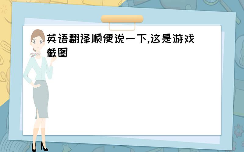 英语翻译顺便说一下,这是游戏截图