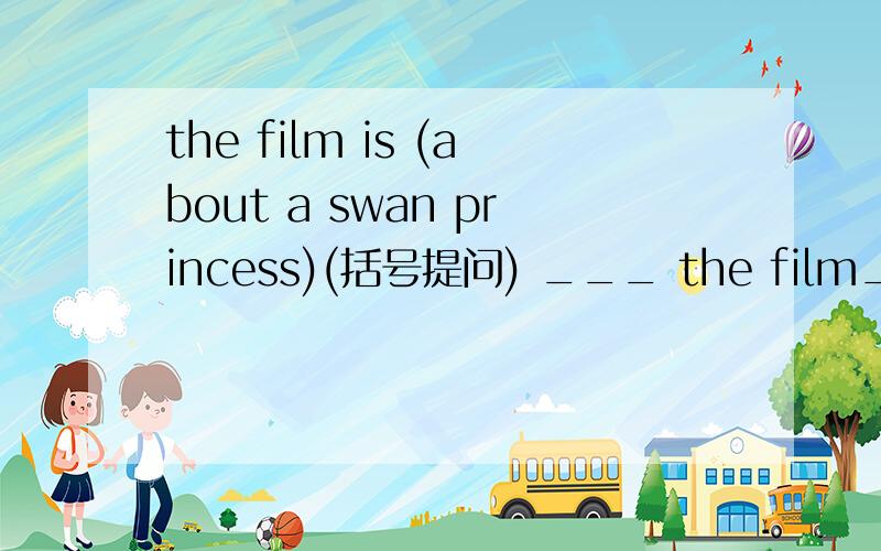 the film is (about a swan princess)(括号提问) ___ the film___?