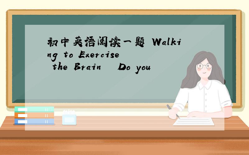 初中英语阅读一题 Walking to Exercise the Brain 　　Do you