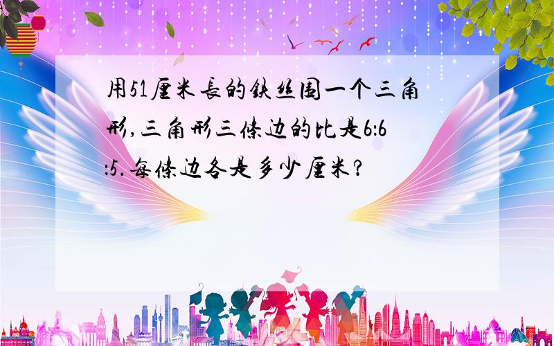 用51厘米长的铁丝围一个三角形,三角形三条边的比是6：6：5.每条边各是多少厘米?