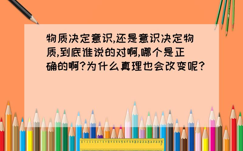 物质决定意识,还是意识决定物质,到底谁说的对啊,哪个是正确的啊?为什么真理也会改变呢?