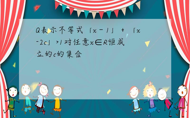 Q表示不等式「x－1」＋「x-2c」>1对任意x∈R恒成立的c的集合