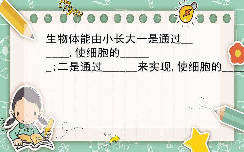 生物体能由小长大一是通过______,使细胞的______;二是通过______来实现,使细胞的______.