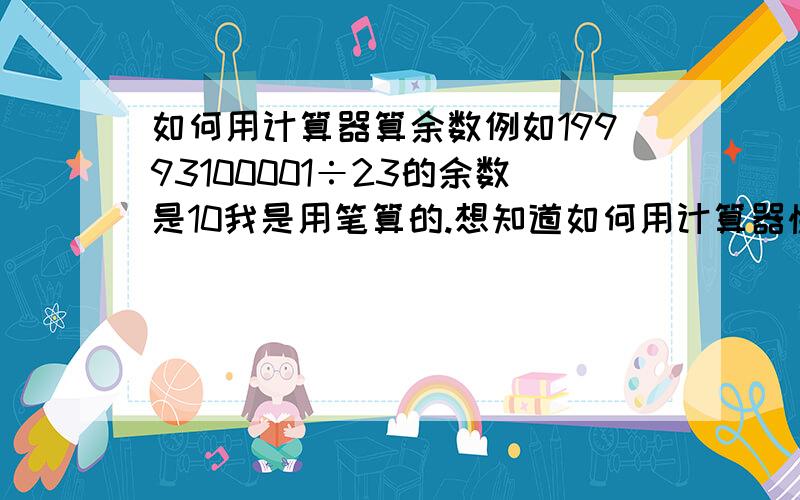 如何用计算器算余数例如19993100001÷23的余数是10我是用笔算的.想知道如何用计算器快捷的计算出来.