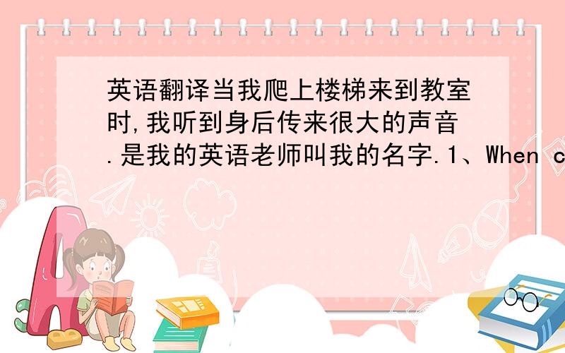 英语翻译当我爬上楼梯来到教室时,我听到身后传来很大的声音.是我的英语老师叫我的名字.1、When climing sta