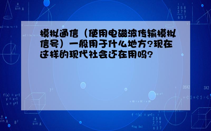 模拟通信（使用电磁波传输模拟信号）一般用于什么地方?现在这样的现代社会还在用吗?