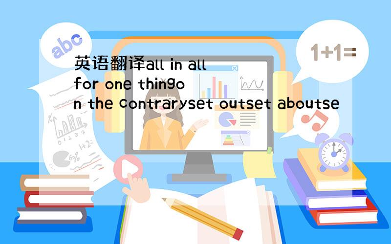 英语翻译all in allfor one thingon the contraryset outset aboutse