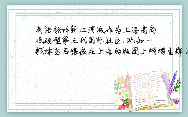 英语翻译新江湾城作为上海高尚低碳型第三代国际社区,犹如一颗绿宝石镶嵌在上海的版图上熠熠生辉.堪舆佘山媲美的生态环境,70