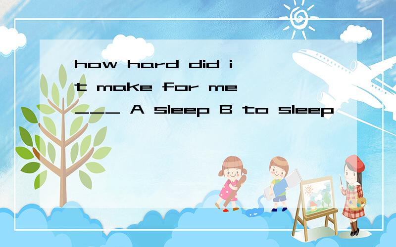 how hard did it make for me ___ A sleep B to sleep